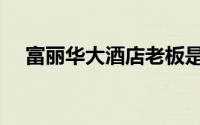 富丽华大酒店老板是谁（富丽华大酒店）
