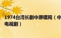 1974台湾长剧中原镖局（中原镖局 1995年陈明华导演台湾电视剧）