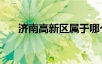 济南高新区属于哪个区（济南高新区）
