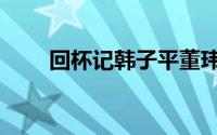 回杯记韩子平董玮完整版（回杯记）