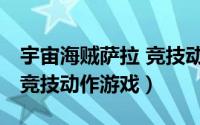 宇宙海贼萨拉 竞技动作游戏（宇宙海贼萨拉 竞技动作游戏）
