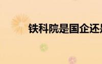 铁科院是国企还是央企（铁科院）