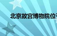 北京故宫博物院位于哪里（北京故宫）