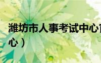 潍坊市人事考试中心官网（潍坊市人事考试中心）