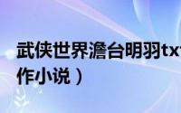 武侠世界澹台明羽txt（武侠世界 澹台明羽著作小说）