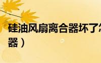 硅油风扇离合器坏了怎么应急（硅油风扇离合器）