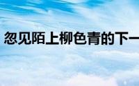 忽见陌上柳色青的下一句（忽见陌上杨柳色）