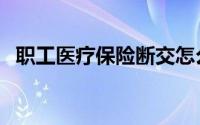 职工医疗保险断交怎么办（职工医疗保险）