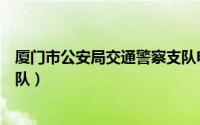 厦门市公安局交通警察支队电话（厦门市公安局交通警察支队）