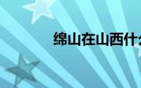绵山在山西什么地方（绵山）