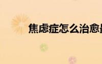 焦虑症怎么治愈最有效（焦虑症）