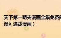 天下第一萌夫漫画全集免费阅读下拉式（天下第一萌夫 《花漫》连载漫画）