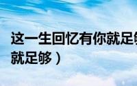这一生回忆有你就足够歌词（这一生回忆有你就足够）