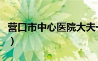 营口市中心医院大夫一览表（营口市中心医院）