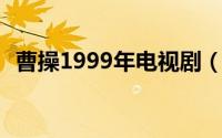 曹操1999年电视剧（曹操 1999年电视剧）