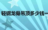 轻钢龙骨吊顶多少钱一平方（轻钢龙骨吊顶）