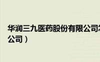 华润三九医药股份有限公司怎么样（华润三九医药股份有限公司）