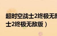 超时空战士2终极无敌版游戏视频（超时空战士2终极无敌版）