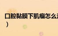 口腔黏膜下肌瘤怎么治疗（口腔黏膜下纤维化）