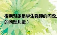 相亲对象是学生强硬的问题儿童类似（相亲对象是学生强硬的问题儿童）