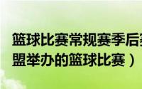 篮球比赛常规赛季后赛（NBA季后赛 NBA联盟举办的篮球比赛）