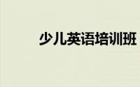 少儿英语培训班（少儿英语培训）