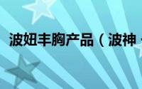 波妞丰胸产品（波神 一款丰胸产品的品名）