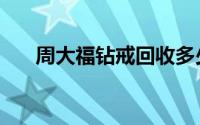 周大福钻戒回收多少折（周大福钻戒）