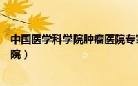 中国医学科学院肿瘤医院专家排名（中国医学科学院肿瘤医院）