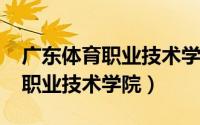 广东体育职业技术学院2021招生（广东体育职业技术学院）