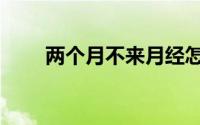 两个月不来月经怎么回事（两个月）