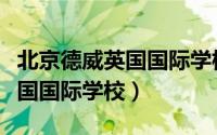 北京德威英国国际学校学费多少（北京德威英国国际学校）