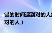 错的时间遇到对的人经典语录（错的时间遇到对的人）