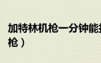 加特林机枪一分钟能打出多少子弹（加特林机枪）