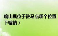 确山县位于驻马店哪个位置（瓦岗镇 河南省驻马店市确山县下辖镇）