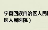 宁夏回族自治区人民医院地址（宁夏回族自治区人民医院）