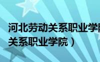 河北劳动关系职业学院属于哪个区（河北劳动关系职业学院）