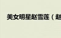 美女明星赵雪莲（赵雪 中国大陆女演员）