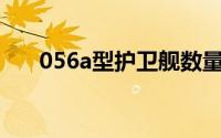 056a型护卫舰数量（056A型护卫舰）