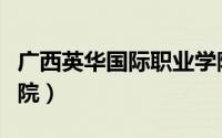广西英华国际职业学院（广西英华国际职业学院）