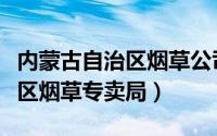 内蒙古自治区烟草公司投诉电话（内蒙古自治区烟草专卖局）