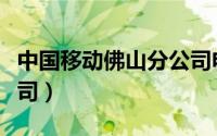 中国移动佛山分公司电话（中国移动佛山分公司）