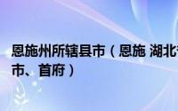 恩施州所辖县市（恩施 湖北省恩施土家族苗族自治州辖县级市、首府）