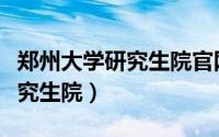 郑州大学研究生院官网招生简章（郑州大学研究生院）