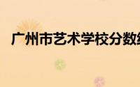 广州市艺术学校分数线（广州市艺术学校）