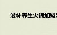 滋补养生火锅加盟费（滋补养生火锅）