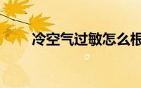冷空气过敏怎么根除（冷空气过敏）