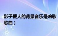 影子爱人的背景音乐是啥歌（影子爱人 格子兮、阮波演唱的歌曲）