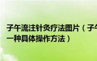 子午流注针灸疗法图片（子午流注 辨证循经按时针灸取穴的一种具体操作方法）