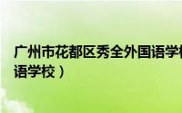 广州市花都区秀全外国语学校游学（广州市花都区秀全外国语学校）